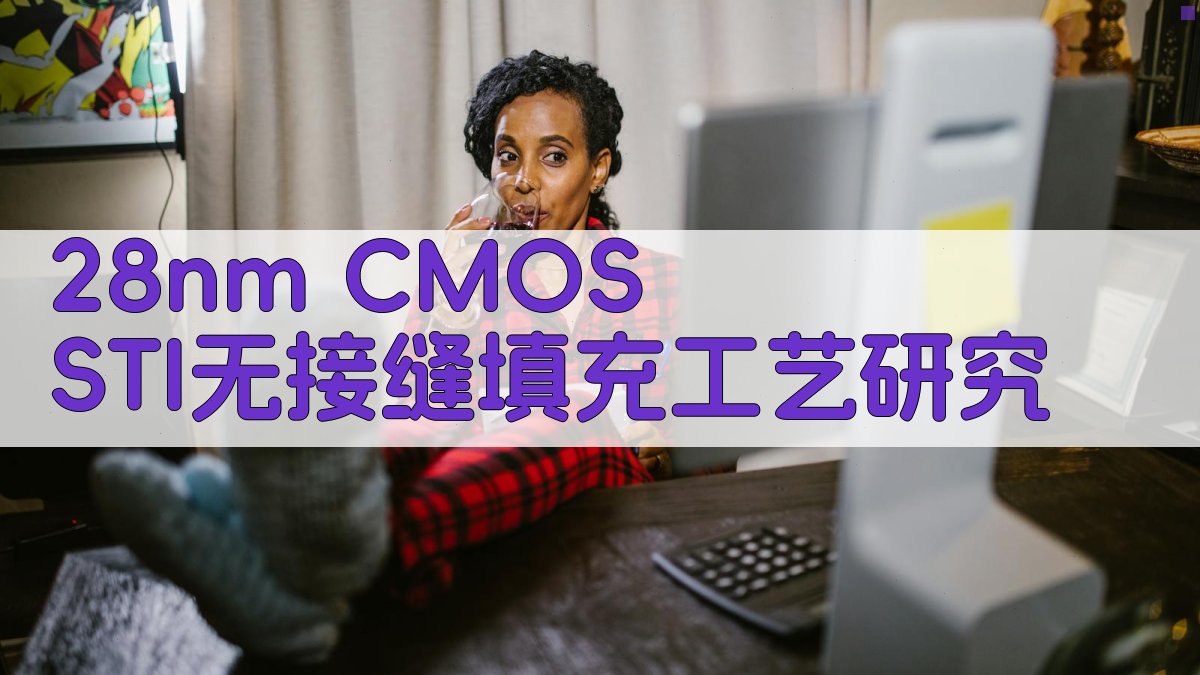 28 nm STI 无接缝填充工艺研究助手